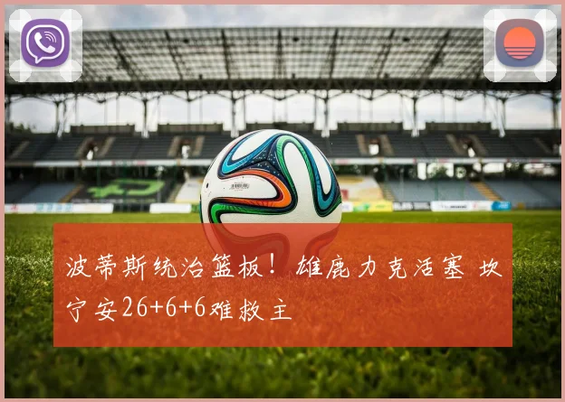 波蒂斯统治篮板！雄鹿力克活塞 坎宁安26+6+6难救主