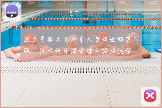 波兰男排力克加拿大晋级世锦赛八强：技术统计揭示综合实力优势