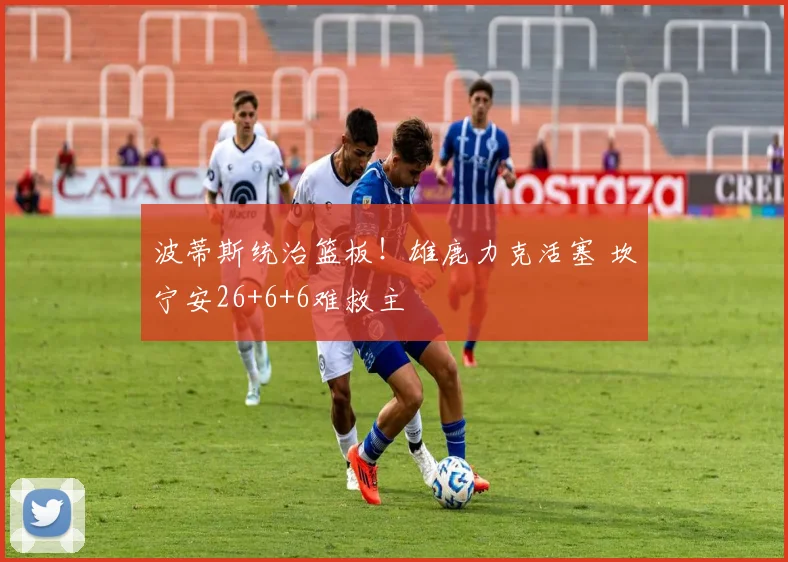 波蒂斯统治篮板！雄鹿力克活塞 坎宁安26+6+6难救主